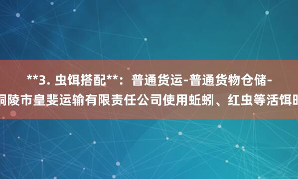 **3. 虫饵搭配**:普通货运-普通货物仓储-铜陵市皇斐运输有限责任公司使用蚯蚓、红虫等活饵时